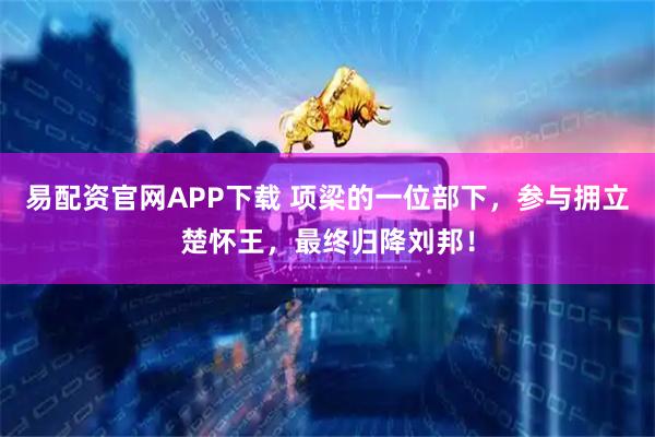 易配资官网APP下载 项梁的一位部下，参与拥立楚怀王，最终归降刘邦！