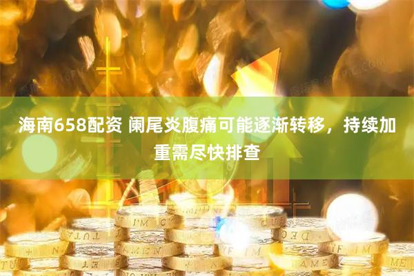 海南658配资 阑尾炎腹痛可能逐渐转移，持续加重需尽快排查