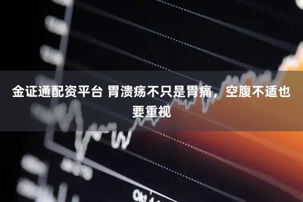 金证通配资平台 胃溃疡不只是胃痛，空腹不适也要重视