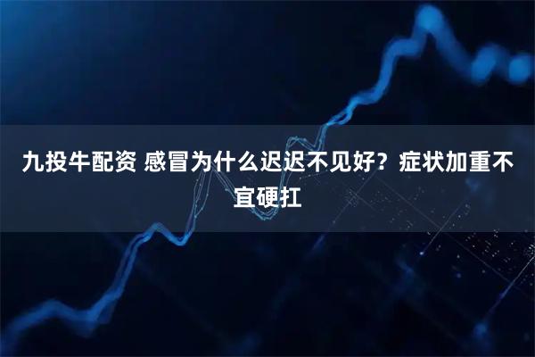 九投牛配资 感冒为什么迟迟不见好？症状加重不宜硬扛